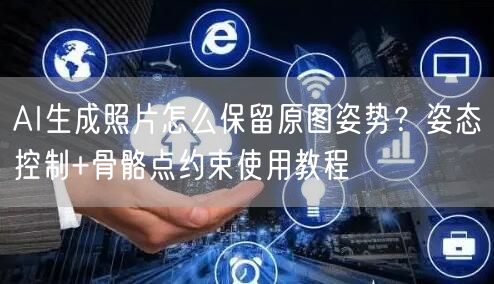 AI生成照片怎么保留原图姿势？姿态控制+骨骼点约束使用教程