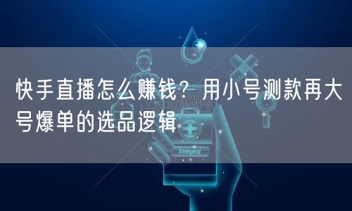 快手直播怎么赚钱？用小号测款再大号爆单的选品逻辑
