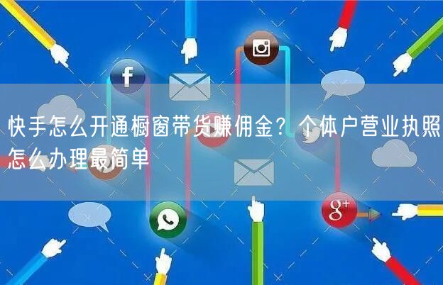 快手怎么开通橱窗带货赚佣金？个体户营业执照怎么办理最简单