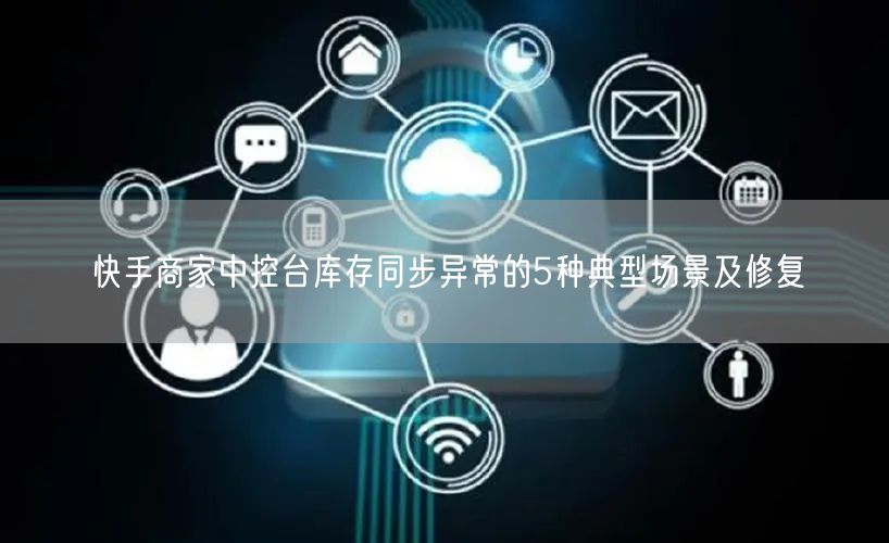 快手商家中控台库存同步异常的5种典型场景及修复