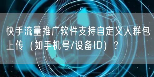 快手流量推广软件支持自定义人群包上传（如手机号/设备ID）？