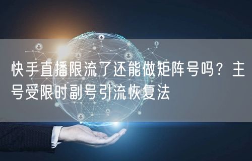 快手直播限流了还能做矩阵号吗？主号受限时副号引流恢复法