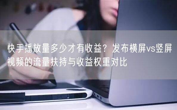 快手播放量多少才有收益？发布横屏vs竖屏视频的流量扶持与收益权重对比