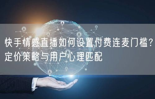 快手情感直播如何设置付费连麦门槛？定价策略与用户心理匹配