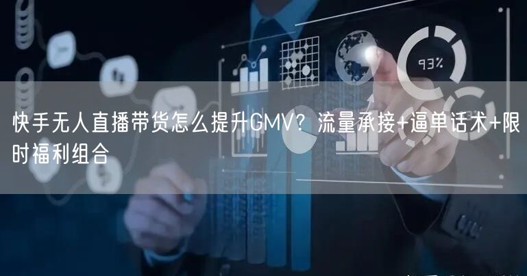 快手无人直播带货怎么提升GMV？流量承接+逼单话术+限时福利组合