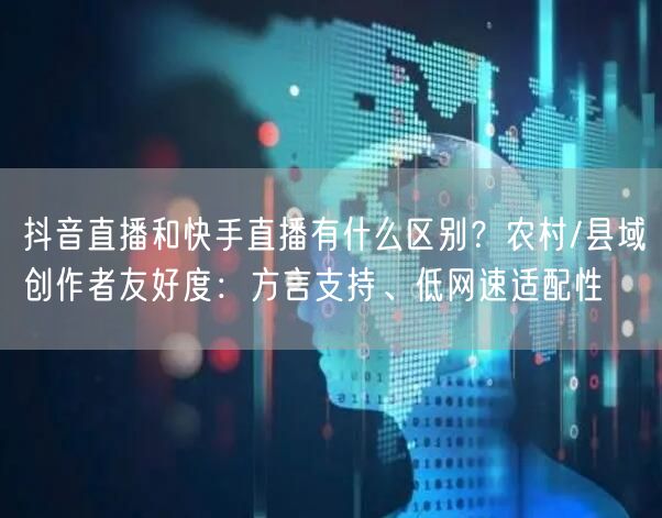 抖音直播和快手直播有什么区别？农村/县域创作者友好度：方言支持、低网速适配性