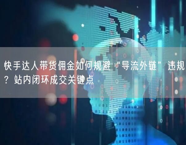 快手达人带货佣金如何规避“导流外链”违规？站内闭环成交关键点