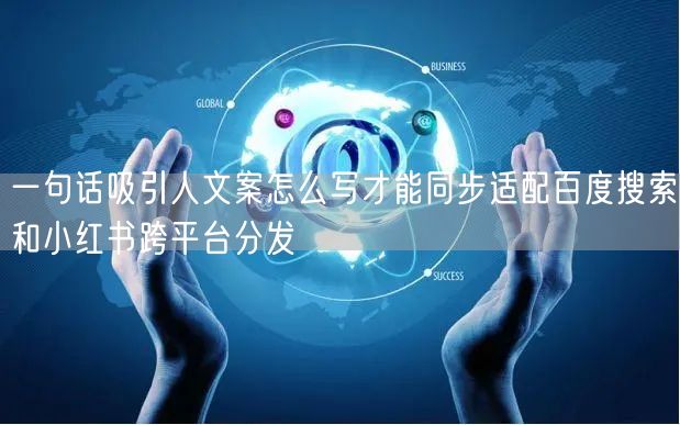 一句话吸引人文案怎么写才能同步适配百度搜索和小红书跨平台分发