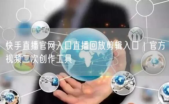 快手直播官网入口直播回放剪辑入口｜官方视频二次创作工具