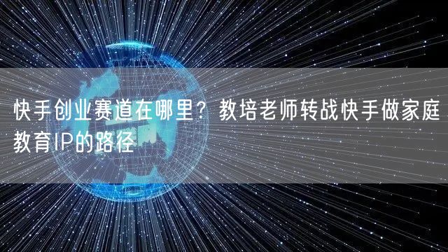 快手创业赛道在哪里？教培老师转战快手做家庭教育IP的路径