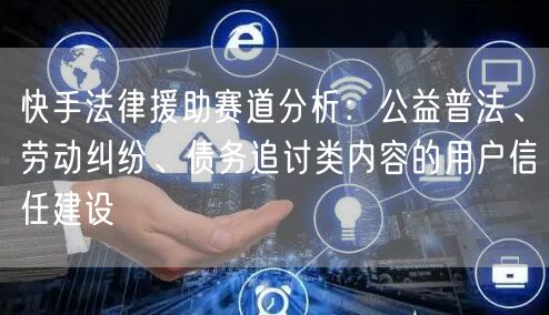 快手法律援助赛道分析：公益普法、劳动纠纷、债务追讨类内容的用户信任建设