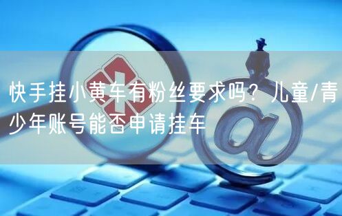 快手挂小黄车有粉丝要求吗？儿童/青少年账号能否申请挂车