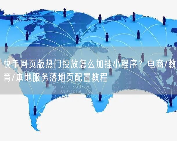 快手网页版热门投放怎么加挂小程序？电商/教育/本地服务落地页配置教程
