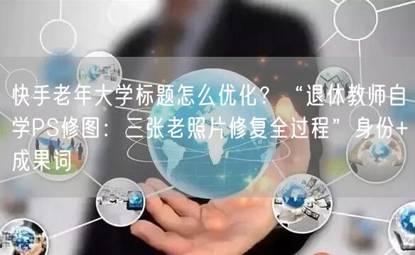 快手老年大学标题怎么优化？“退休教师自学PS修图：三张老照片修复全过程”身份+成果词