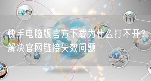 快手电脑版官方下载为什么打不开？解决官网链接失效问题