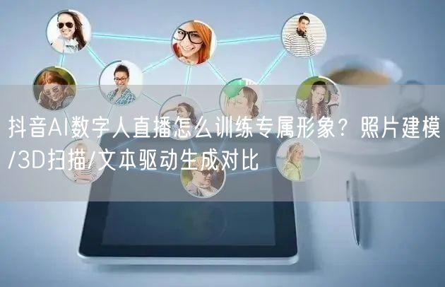 抖音AI数字人直播怎么训练专属形象？照片建模/3D扫描/文本驱动生成对比
