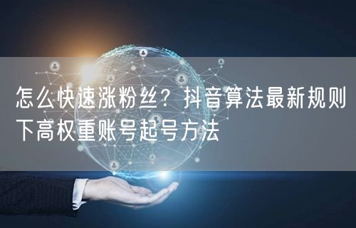 怎么快速涨粉丝？抖音算法最新规则下高权重账号起号方法