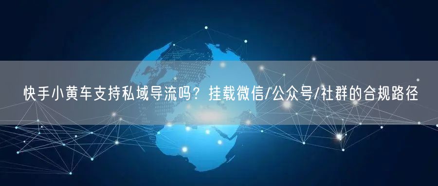 快手小黄车支持私域导流吗？挂载微信/公众号/社群的合规路径