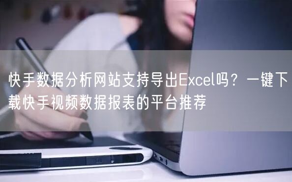快手数据分析网站支持导出Excel吗？一键下载快手视频数据报表的平台推荐