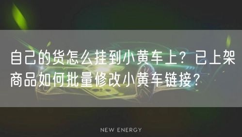自己的货怎么挂到小黄车上？已上架商品如何批量修改小黄车链接？
