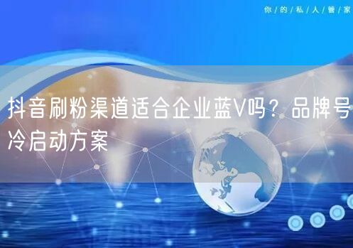 抖音刷粉渠道适合企业蓝V吗？品牌号冷启动方案