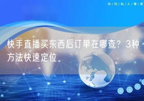 快手直播买东西后订单在哪查？3种方法快速定位