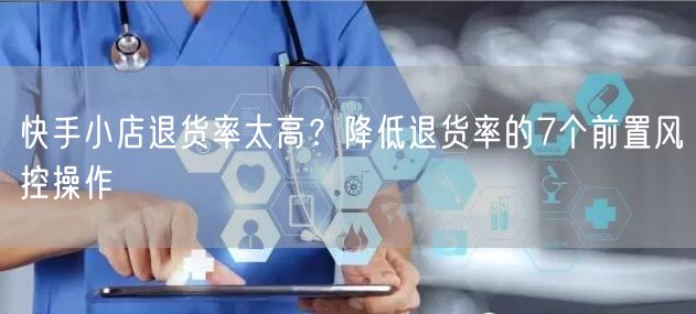 快手小店退货率太高？降低退货率的7个前置风控操作