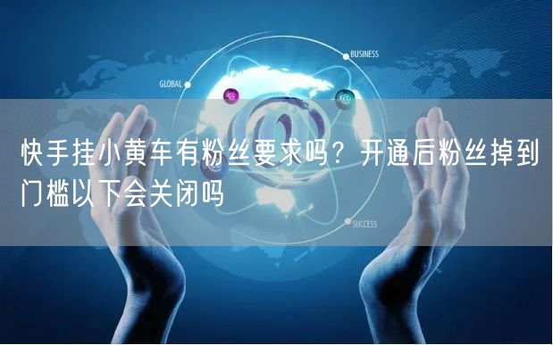快手挂小黄车有粉丝要求吗？开通后粉丝掉到门槛以下会关闭吗