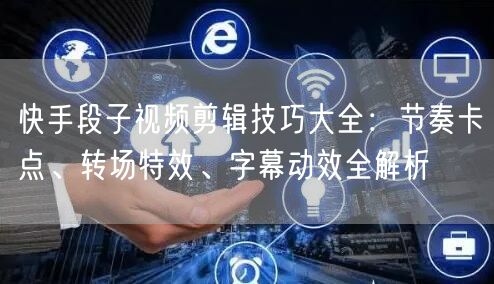 快手段子视频剪辑技巧大全：节奏卡点、转场特效、字幕动效全解析