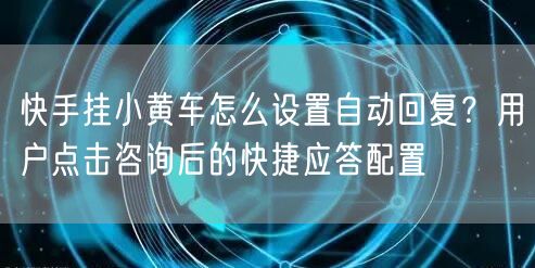 快手挂小黄车怎么设置自动回复？用户点击咨询后的快捷应答配置