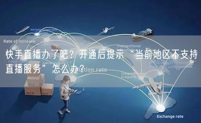 快手直播办了吧？开通后提示“当前地区不支持直播服务”怎么办？