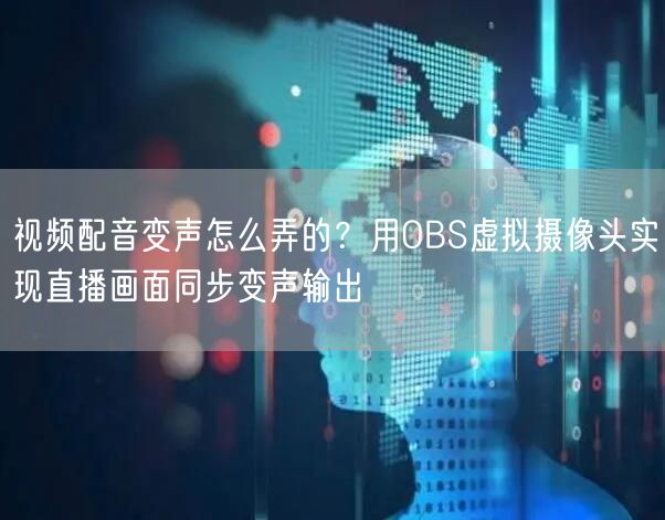 视频配音变声怎么弄的？用OBS虚拟摄像头实现直播画面同步变声输出