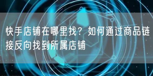 快手店铺在哪里找？如何通过商品链接反向找到所属店铺