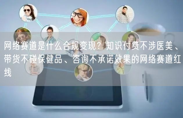 网络赛道是什么合规变现？知识付费不涉医美、带货不碰保健品、咨询不承诺效果的网络赛道红线