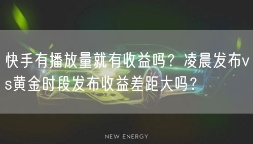 快手有播放量就有收益吗？凌晨发布vs黄金时段发布收益差距大吗？