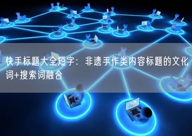快手标题大全短字：非遗手作类内容标题的文化词+搜索词融合