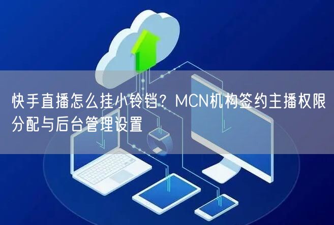 快手直播怎么挂小铃铛？MCN机构签约主播权限分配与后台管理设置