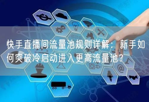 快手直播间流量池规则详解：新手如何突破冷启动进入更高流量池？
