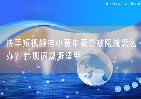 快手短视频挂小黄车卖货被限流怎么办？违规词规避清单