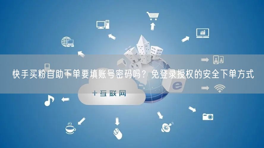 快手买粉自助下单要填账号密码吗？免登录授权的安全下单方式