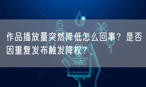 作品播放量突然降低怎么回事？是否因重复发布触发降权？