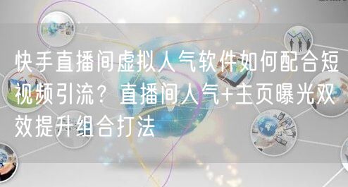 快手直播间虚拟人气软件如何配合短视频引流？直播间人气+主页曝光双效提升组合打法