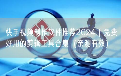 快手视频制作软件推荐2024｜免费好用的剪辑工具合集（亲测有效）