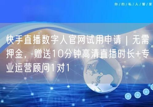 快手直播数字人官网试用申请｜无需押金，赠送10分钟高清直播时长+专业运营顾问1对1