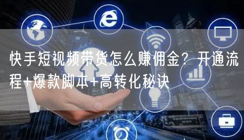 快手短视频带货怎么赚佣金？开通流程+爆款脚本+高转化秘诀