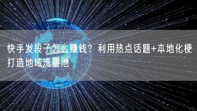 快手发段子怎么赚钱？利用热点话题+本地化梗打造地域流量池