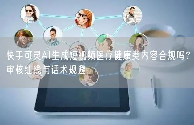 快手可灵AI生成短视频医疗健康类内容合规吗？审核红线与话术规避