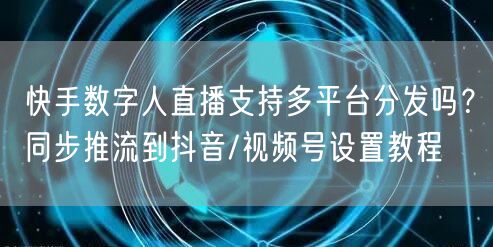 快手数字人直播支持多平台分发吗？同步推流到抖音/视频号设置教程