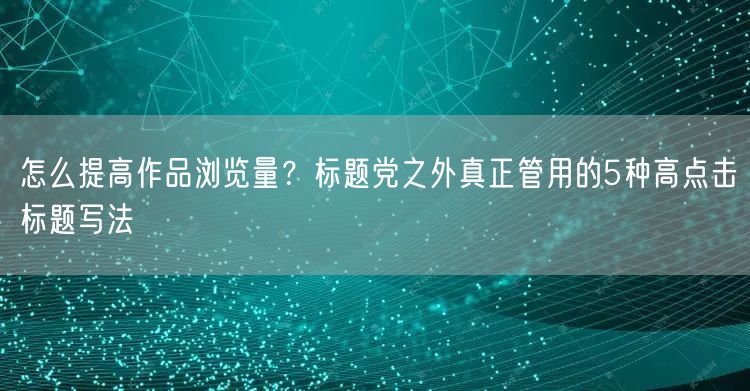 怎么提高作品浏览量？标题党之外真正管用的5种高点击标题写法