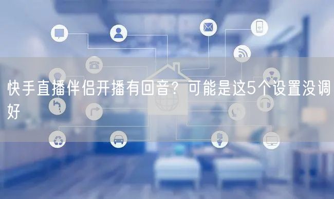 快手直播伴侣开播有回音？可能是这5个设置没调好